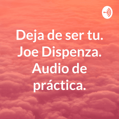 Deja de ser tu. Joe Dispenza. Audio de práctica.