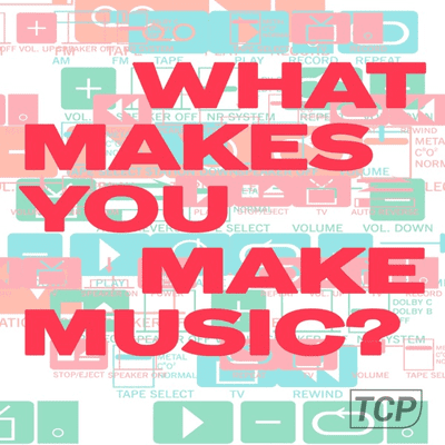 WHAT MAKES YOU MAKE MUSIC?