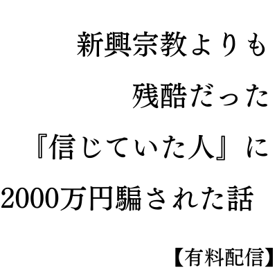 episode 新興宗教よりも残酷だった。『信じていた人』に2000万円騙された話 【有料配信】 artwork