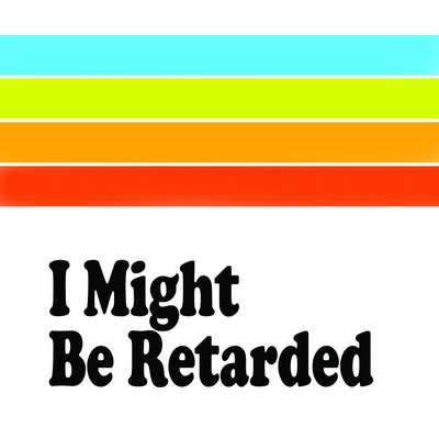 I Might Be Retarded