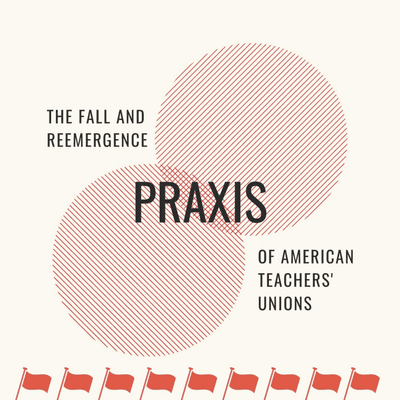 Praxis: A Podcast about the Fall and Reemergence of American Teachers' Unions
