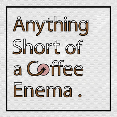 Anything Short of a Coffee Enema
