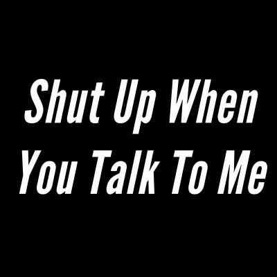 Shut Up When You Talk To Me