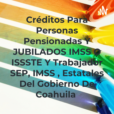 Créditos Para Personas Pensionadas Y JUBILADOS IMSS O ISSSTE Y Trabajador SEP, IMSS , Estatales Del Gobierno De Coahuila
