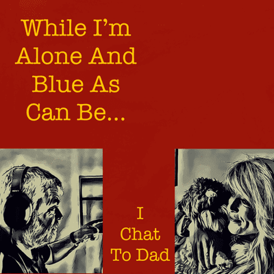 While I’m Alone And Blue As Can Be... I Chat To Dad
