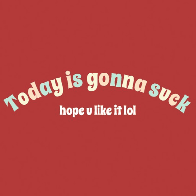 TODAY IS GONNA SUCK