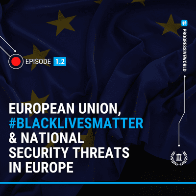 episode European Union & Black Lives Matter Protests and National Security Threats in Europe - Episode One, Part II - Progressive World Podcast artwork
