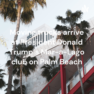 Moving trucks arrive at President Donald Trump's Mar-a-Lago club on Palm Beach