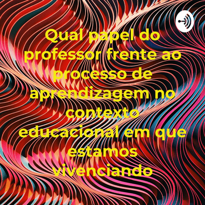 Qual papel do professor frente ao processo de aprendizagem no contexto educacional em que estamos vivenciando