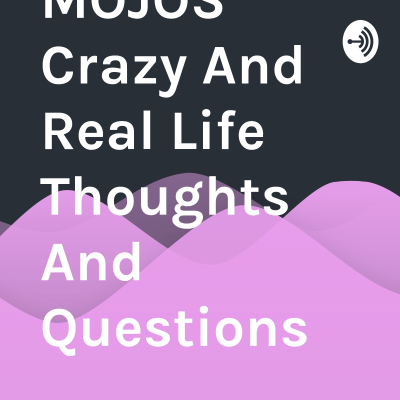 MOJOS Crazy And Real Life Thoughts And Questions