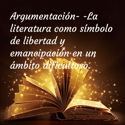 Argumentación- -	La literatura como símbolo de libertad y emancipación en un ámbito dificultoso.