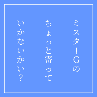 ミスターGのちょっと寄っていかないかい?