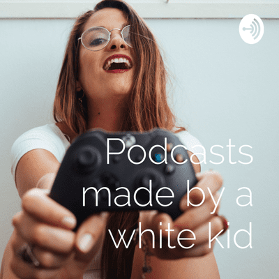 Podcasts made by a white kid