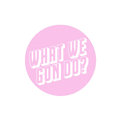 WHAT WE GON DO?