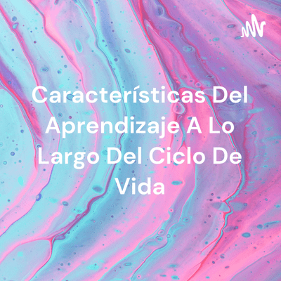 Características Del Aprendizaje A Lo Largo Del Ciclo De Vida