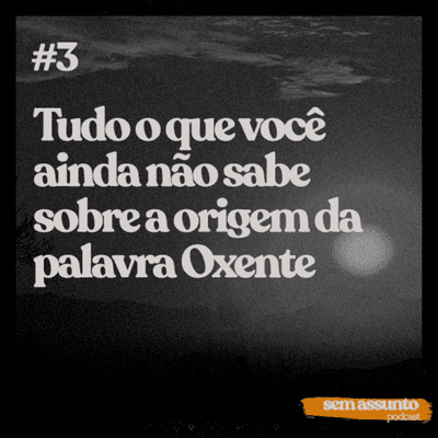 episode #03 Podcast Sem Assunto - Tudo o que você ainda não sabe sobre a origem da palavra Oxente artwork