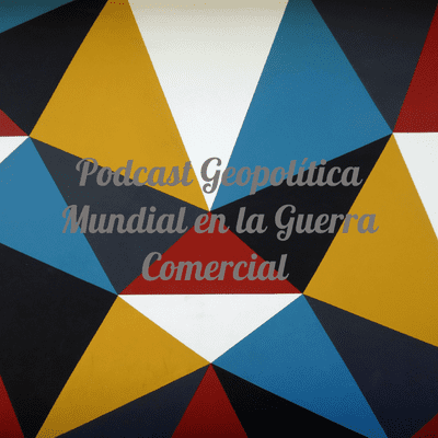 Podcast Geopolítica Mundial en la Guerra Comercial