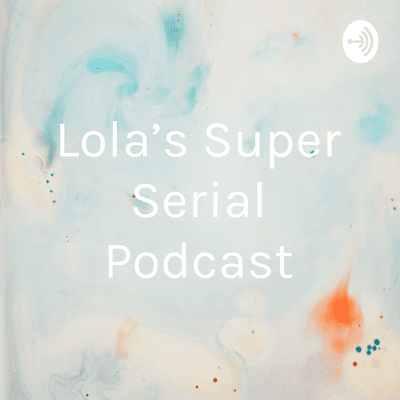 Lola’s Super Serial Podcast