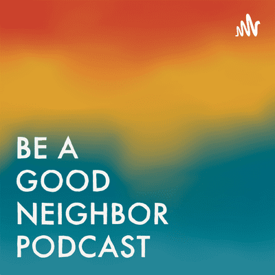 BE A GOOD NEIGHBOR PODCAST