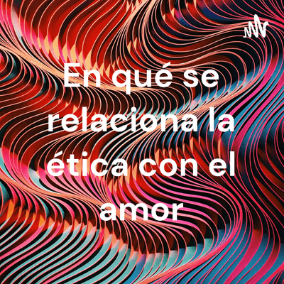 En qué se relaciona la ética con el amor