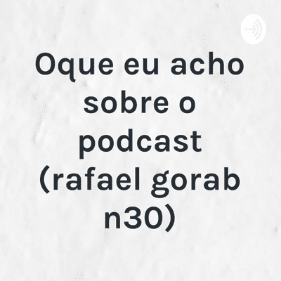 Oque eu acho sobre o podcast (rafael gorab n30)