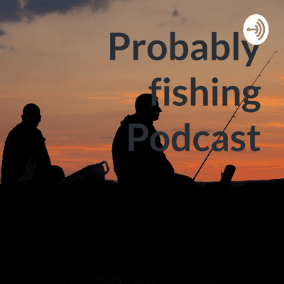 Probably fishing Podcast