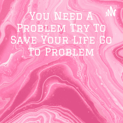 You Need A Problem Try To Save Your Life Go To Problem