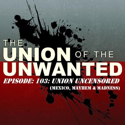 episode 103: The Union of The Unwanted: 103: Union Uncensored: Mexico, Mayhem & Madness artwork