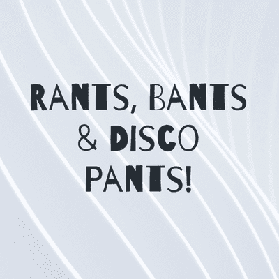 Rants, Bants & Disco Pants!