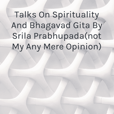 Talks On Spirituality And Bhagavad Gita By Srila Prabhupada(not My Any Mere Opinion)