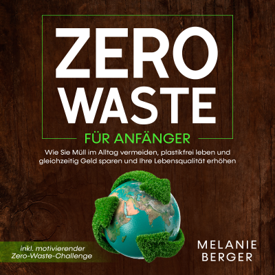 Zero Waste für Anfänger: Wie Sie Müll im Alltag vermeiden, plastikfrei leben und gleichzeitig Geld sparen und Ihre Lebensqualität erhöhen - inkl. motivierender Zero-Waste-Challenge