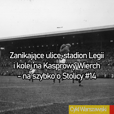 episode Zanikające ulice, Stadion Legii i kolej na Kasprowy Wierch - na szybko o Stolicy #14 artwork