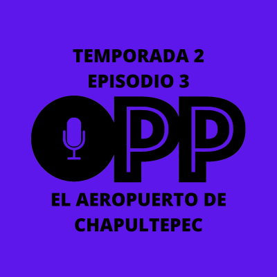 episode T2 E 3: El aeropuerto en Chapultepec | OPP Podcast artwork