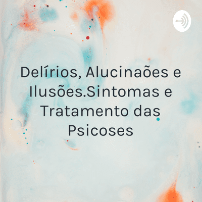 Delírios, Alucinações e Ilusões.Sintomas e Tratamento das Psicoses