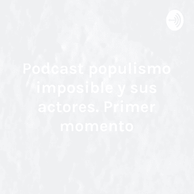 episode "PODCAST" EL POPULISMO IMPOSIBLE Y SUS ACTORES EL PRIMER MOMENTO artwork