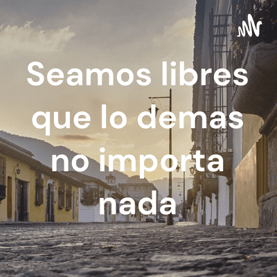 Seamos libres que lo demas no importa nada