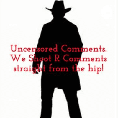 Uncensored Comments.
We Shoot R Comments straight from the hip!