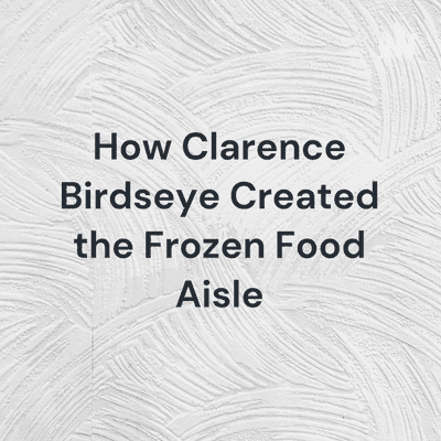 How Clarence Birdseye Created the Frozen Food Aisle