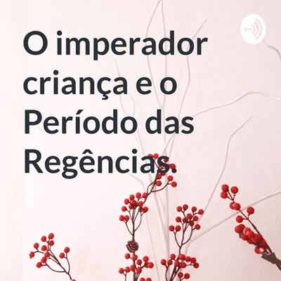 O imperador criança e o Período das Regências.