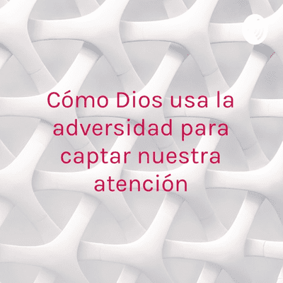 Cómo Dios usa la adversidad para captar nuestra atención