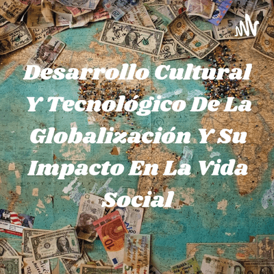 Desarrollo Cultural Y Tecnológico De La Globalización Y Su Impacto En La Vida Social