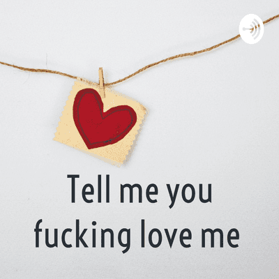 Tell me you fucking love me