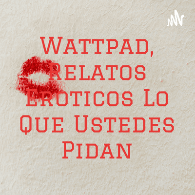 Wattpad, Relatos Eroticos Lo Que Ustedes Pidan