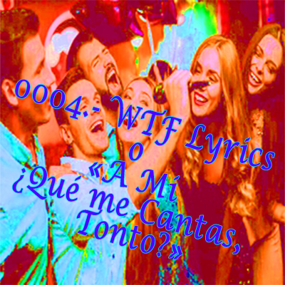 episode 0004.- WTF Lyrics o "¿A mí qué me cantas, Tonto?" artwork