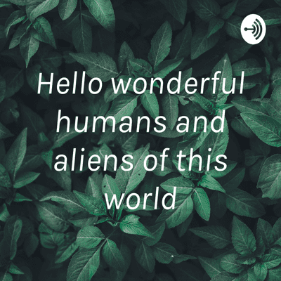 Hello wonderful humans and aliens of this world