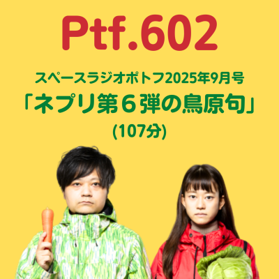 episode Ptf.602 スペースラジオポトフ2025年9月号「ネプリ第６弾の鳥原句」(107分) artwork