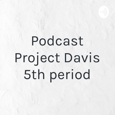 Podcast Project Davis 5th period