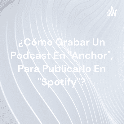 ¿Cómo Grabar Un Podcast En "Anchor", Para Publicarlo En "Spotify"?