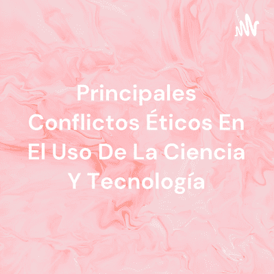 Principales Conflictos Éticos En El Uso De La Ciencia Y Tecnología