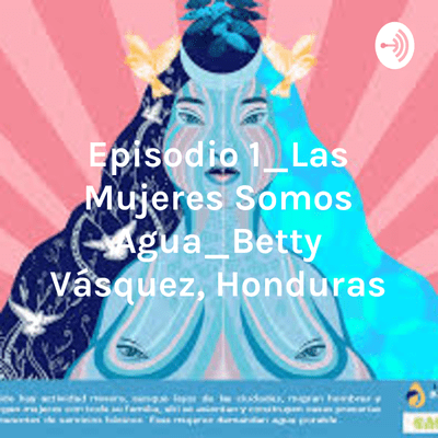 Episodio 1_Las Mujeres Somos Agua_Betty Vásquez, Honduras